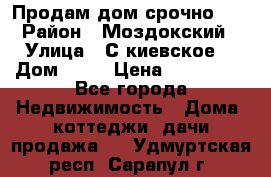 Продам дом срочно!!! › Район ­ Моздокский › Улица ­ С.киевское  › Дом ­ 22 › Цена ­ 650 000 - Все города Недвижимость » Дома, коттеджи, дачи продажа   . Удмуртская респ.,Сарапул г.